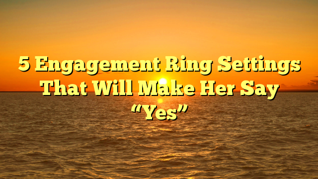 You are currently viewing 5 Engagement Ring Settings That Will Make Her Say “Yes”