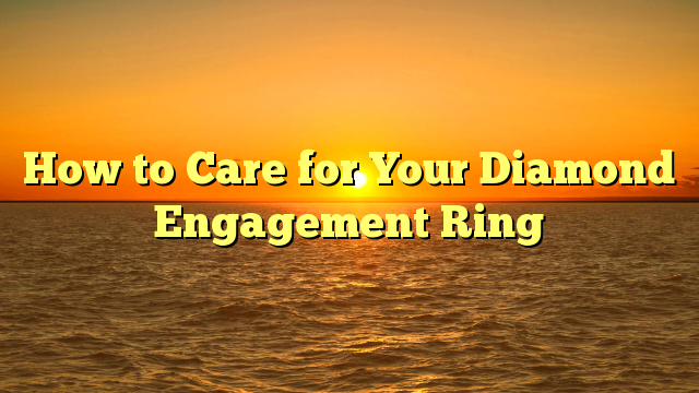 Read more about the article How to Care for Your Diamond Engagement Ring