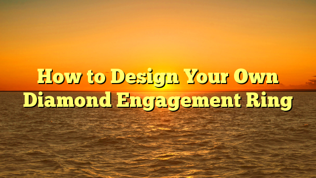 You are currently viewing How to Design Your Own Diamond Engagement Ring