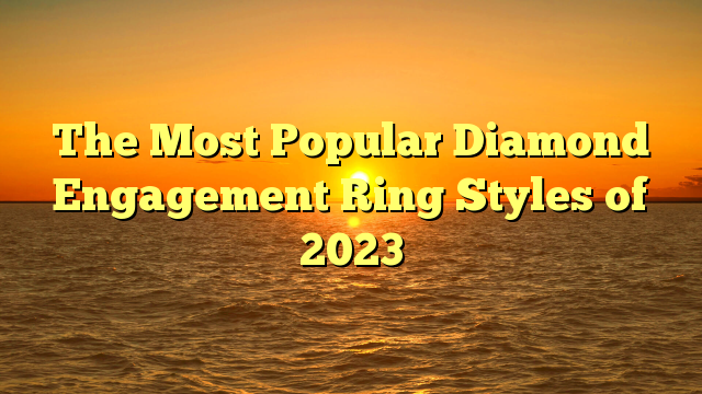 You are currently viewing The Most Popular Diamond Engagement Ring Styles of 2023