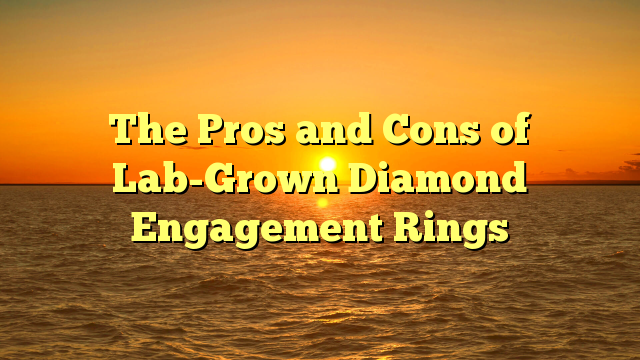 You are currently viewing The Pros and Cons of Lab-Grown Diamond Engagement Rings