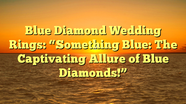 You are currently viewing Blue Diamond Wedding Rings: “Something Blue: The Captivating Allure of Blue Diamonds!”