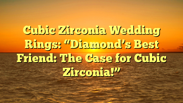 Read more about the article Cubic Zirconia Wedding Rings: “Diamond’s Best Friend: The Case for Cubic Zirconia!”