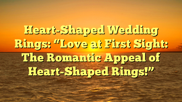 Read more about the article Heart-Shaped Wedding Rings: “Love at First Sight: The Romantic Appeal of Heart-Shaped Rings!”
