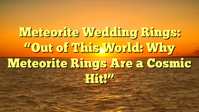 Read more about the article Meteorite Wedding Rings: “Out of This World: Why Meteorite Rings Are a Cosmic Hit!”