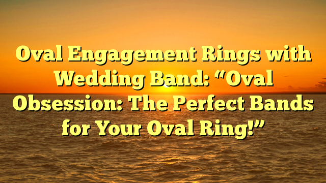 Read more about the article Oval Engagement Rings with Wedding Band: “Oval Obsession: The Perfect Bands for Your Oval Ring!”