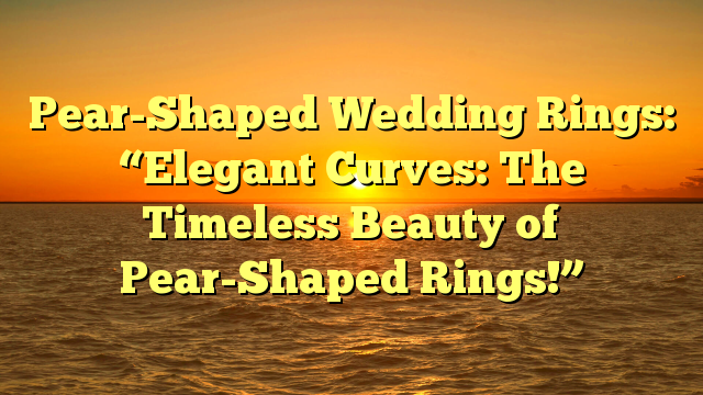 You are currently viewing Pear-Shaped Wedding Rings: “Elegant Curves: The Timeless Beauty of Pear-Shaped Rings!”