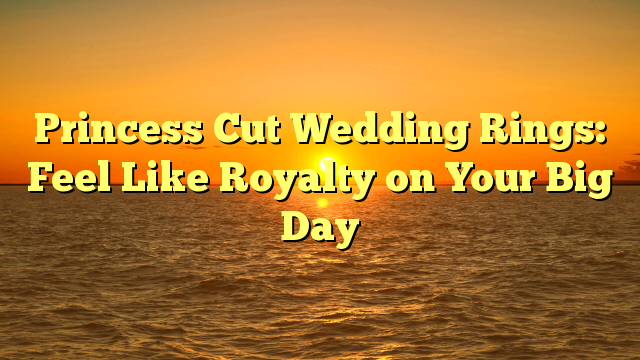 You are currently viewing Princess Cut Wedding Rings: Feel Like Royalty on Your Big Day