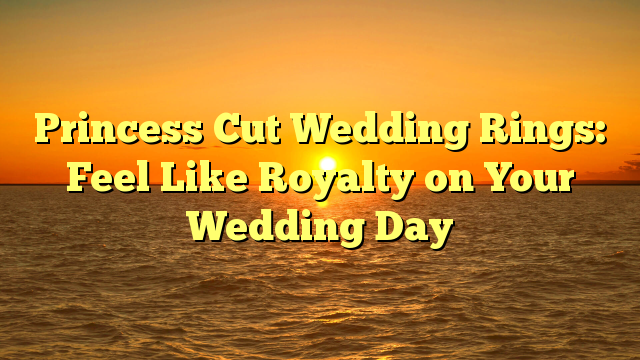 You are currently viewing Princess Cut Wedding Rings: Feel Like Royalty on Your Wedding Day