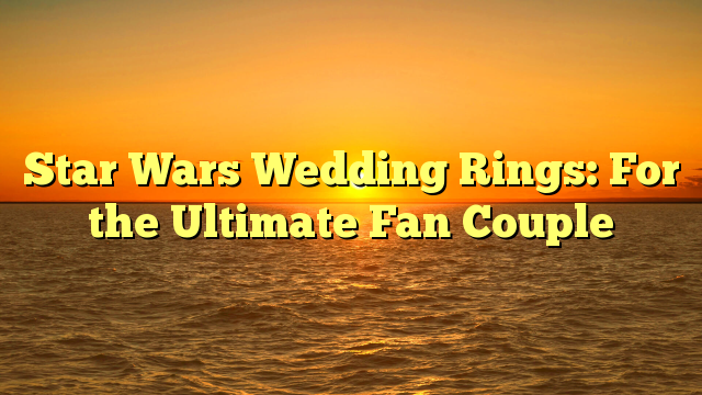 You are currently viewing Star Wars Wedding Rings: For the Ultimate Fan Couple