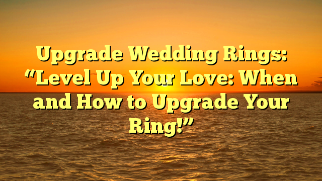 You are currently viewing Upgrade Wedding Rings: “Level Up Your Love: When and How to Upgrade Your Ring!”