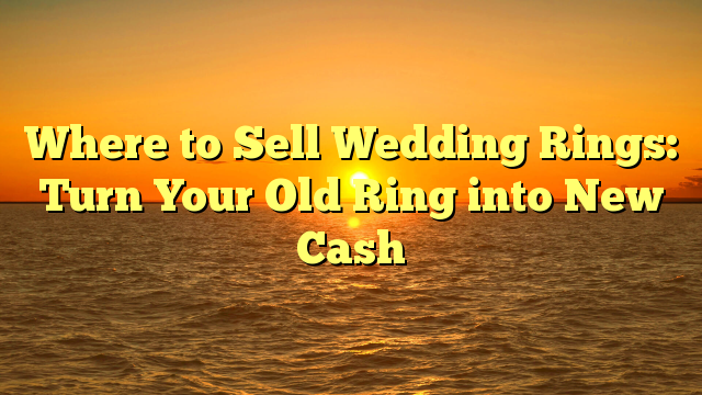 You are currently viewing Where to Sell Wedding Rings: Turn Your Old Ring into New Cash